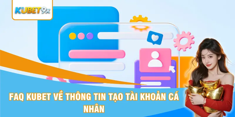 FAQ Kubet về thông tin tạo tài khoản cá nhân